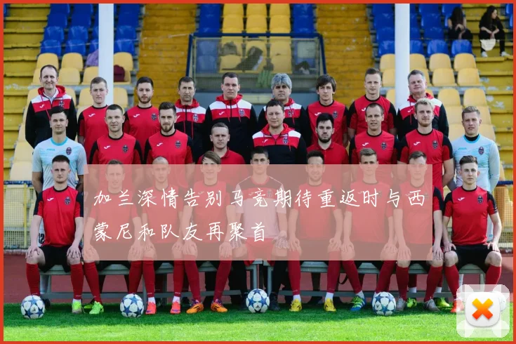加兰深情告别马竞期待重返时与西蒙尼和队友再聚首