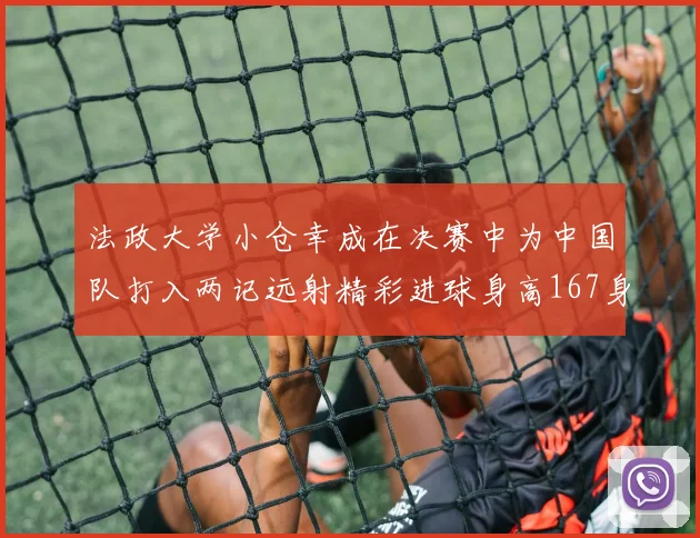 法政大学小仓幸成在决赛中为中国队打入两记远射精彩进球身高167身价25万欧
