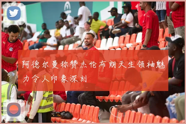 阿德尔曼称赞杰伦布朗天生领袖魅力令人印象深刻