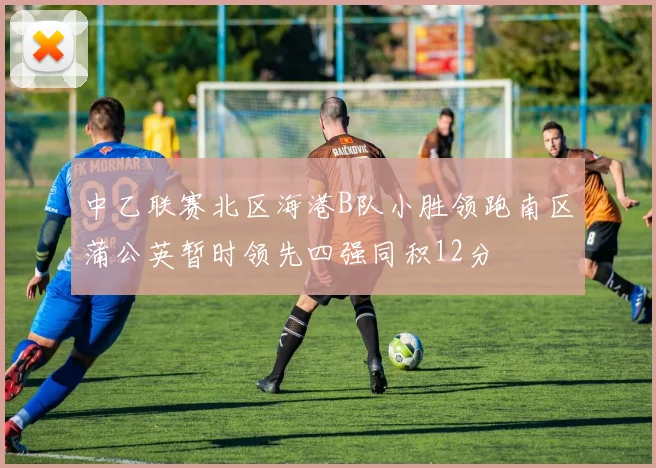 中乙联赛北区海港B队小胜领跑南区蒲公英暂时领先四强同积12分