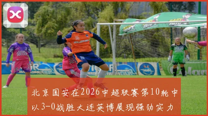 北京国安在2026中超联赛第10轮中以3-0战胜大连英博展现强劲实力