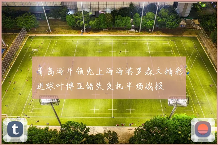 青岛海牛领先上海海港罗森文精彩进球叶博亚错失良机半场战报