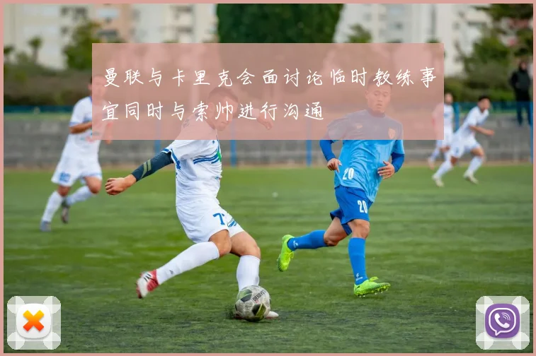 曼联与卡里克会面讨论临时教练事宜同时与索帅进行沟通