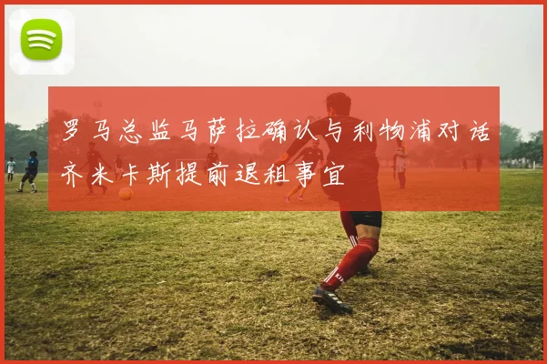 罗马总监马萨拉确认与利物浦对话齐米卡斯提前退租事宜