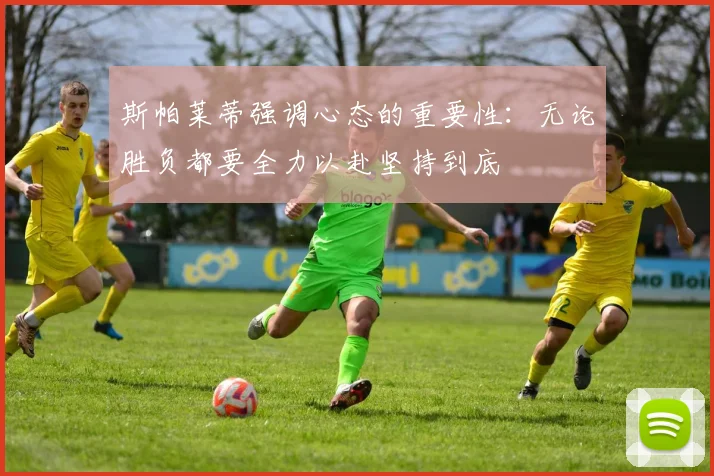 斯帕莱蒂强调心态的重要性：无论胜负都要全力以赴坚持到底