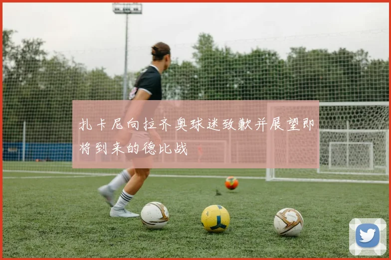 扎卡尼向拉齐奥球迷致歉并展望即将到来的德比战