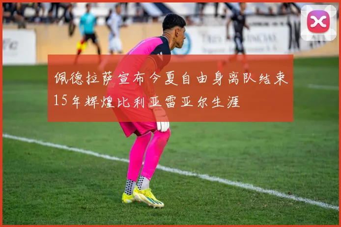 佩德拉萨宣布今夏自由身离队结束15年辉煌比利亚雷亚尔生涯