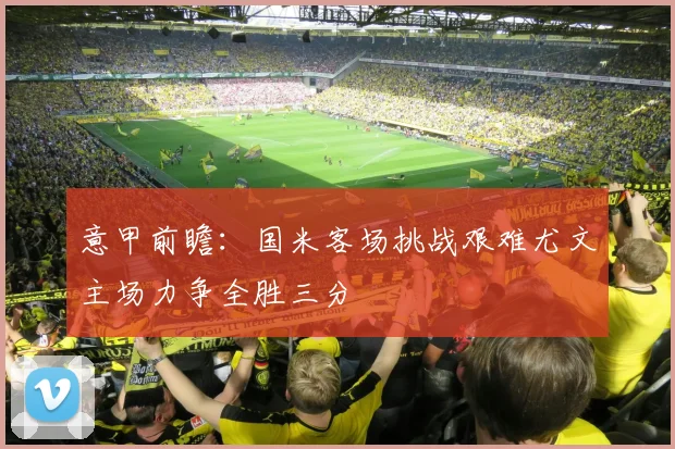 意甲前瞻：国米客场挑战艰难尤文主场力争全胜三分